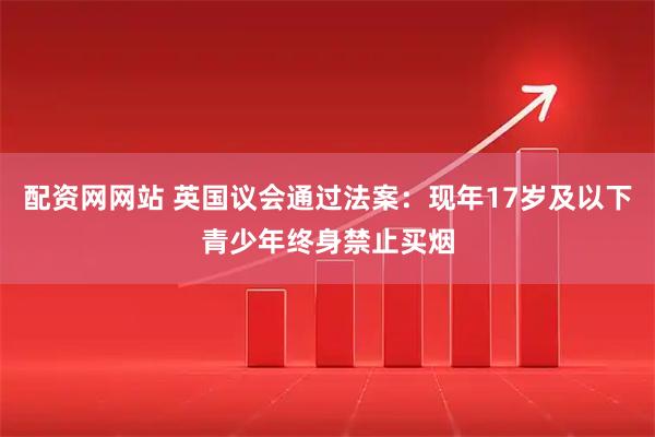 配资网网站 英国议会通过法案：现年17岁及以下青少年终身禁止买烟